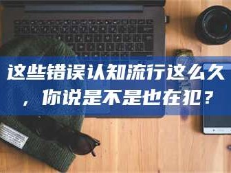 乳山这些错误认知流行这么久，你说是不是也在犯？