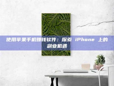 乳山使用苹果手机赚钱软件：探索 iPhone 上的副业机遇