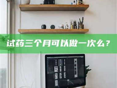 乳山试药三个月可以做一次么？