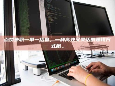 乳山点赞兼职一单一结群，一种高效又灵活的赚钱方式哦。