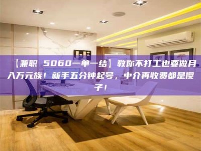 乳山【兼职 5060一单一结】教你不打工也要做月入万元族！新手五分钟起号，中介再收费都是傻子！