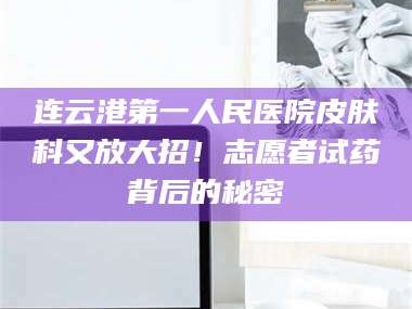 乳山连云港第一人民医院皮肤科又放大招！志愿者试药背后的秘密