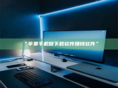 乳山“苹果手机做下载软件赚钱软件”