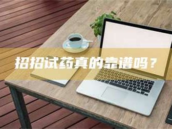 乳山招招试药真的靠谱吗？