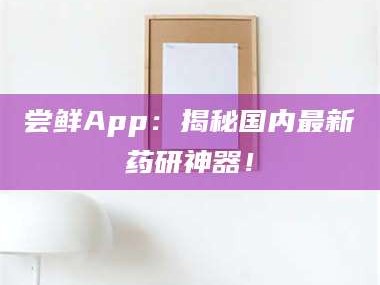 乳山尝鲜App：揭秘国内最新药研神器！
