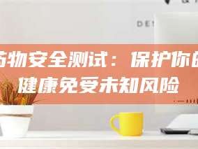 乳山药物安全测试：保护你的健康免受未知风险