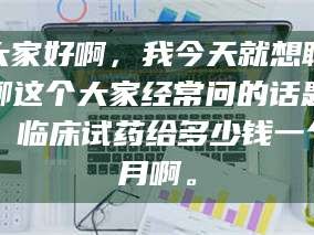 乳山大家好啊，我今天就想聊聊这个大家经常问的话题：临床试药给多少钱一个月啊。