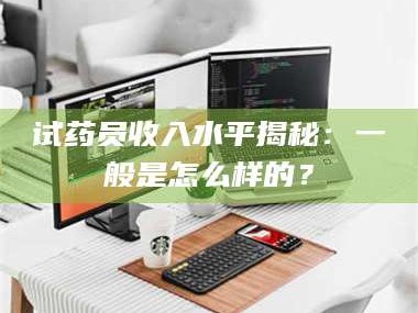 乳山试药员收入水平揭秘：一般是怎么样的？