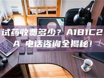 乳山试药收费多少？A1B1C2A溦电话咨询全揭秘！