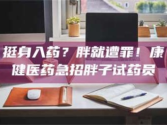 乳山挺身入药？胖就遭罪！康健医药急招胖子试药员