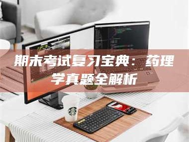 乳山期末考试复习宝典：药理学真题全解析