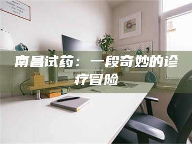 乳山南昌试药：一段奇妙的诊疗冒险