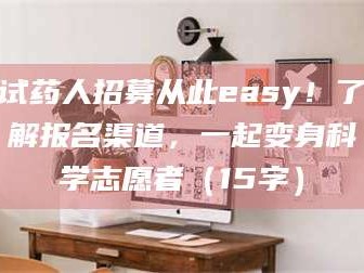 乳山试药人招募从此easy！了解报名渠道，一起变身科学志愿者（15字）