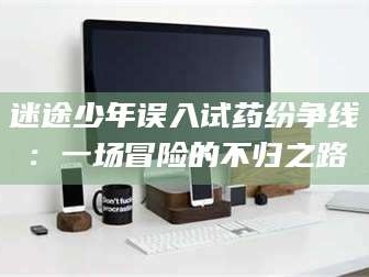 乳山迷途少年误入试药纷争线：一场冒险的不归之路