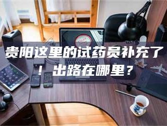 乳山贵阳这里的试药员补充了！出路在哪里？