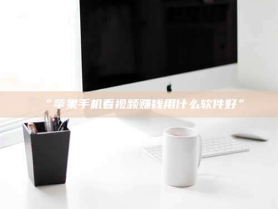 乳山“苹果手机看视频赚钱用什么软件好”