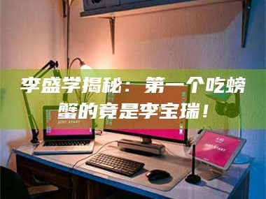 乳山李盛学揭秘：第一个吃螃蟹的竟是李宝瑞！