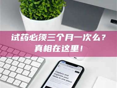 乳山试药必须三个月一次么？真相在这里！