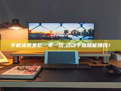 乳山手机免费兼职一单一结,动动手指就能赚钱！