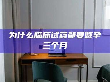 乳山为什么临床试药都要避孕三个月