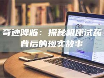 乳山奇迹降临：探秘极康试药背后的现实故事
