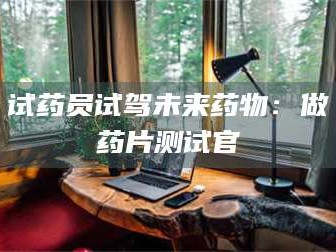 乳山试药员试驾未来药物：做药片测试官