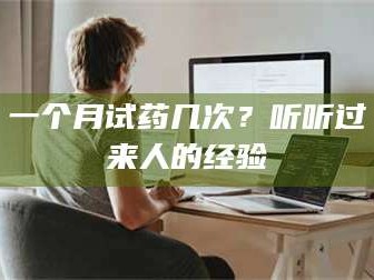 乳山一个月试药几次？听听过来人的经验