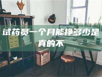 乳山试药员一个月能挣多少是真的不