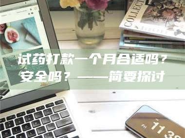 乳山试药打款一个月合适吗？安全吗？——简要探讨