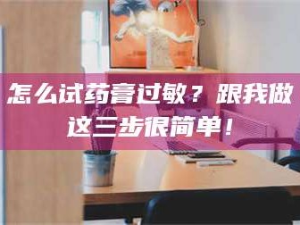 乳山怎么试药膏过敏？跟我做这三步很简单！