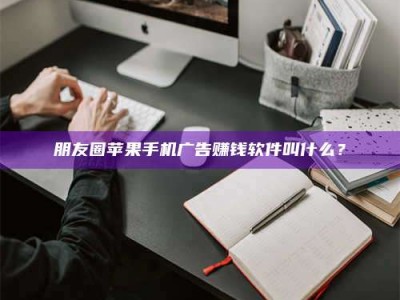 乳山朋友圈苹果手机广告赚钱软件叫什么？