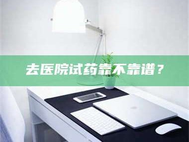 乳山去医院试药靠不靠谱？