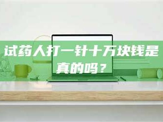 乳山试药人打一针十万块钱是真的吗？