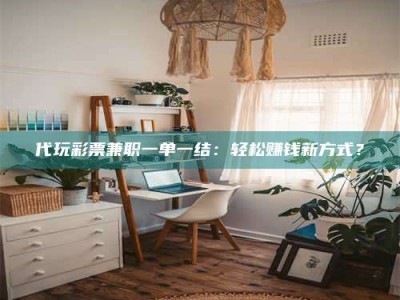 乳山代玩***兼职一单一结：轻松赚钱新方式？