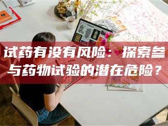 乳山试药有没有风险：探索参与药物试验的潜在危险？