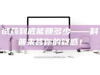 乳山试药到底能赚多少——科普来答你的疑惑！
