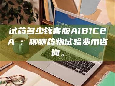 乳山试药多少钱客服A1B1C2A溦：聊聊药物试验费用咨询。