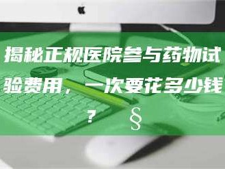 乳山揭秘正规医院参与药物试验费用，一次要花多少钱？🧒