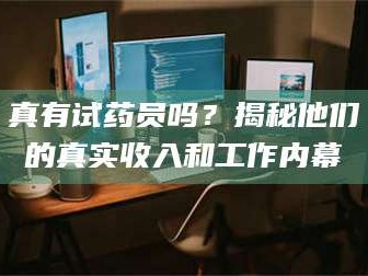 乳山真有试药员吗？揭秘他们的真实收入和工作内幕