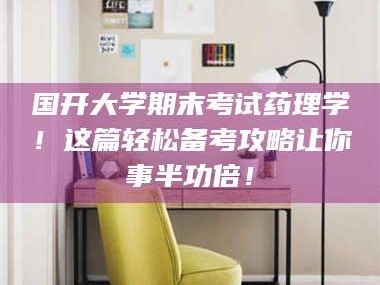 乳山国开大学期末考试药理学！这篇轻松备考攻略让你事半功倍！