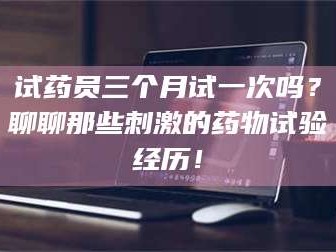 乳山试药员三个月试一次吗？聊聊那些刺激的药物试验经历！