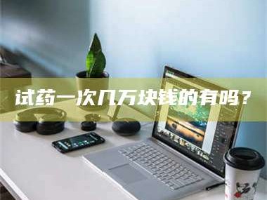 乳山试药一次几万块钱的有吗？