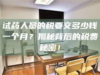 乳山试药人员的税要交多少钱一个月？揭秘背后的税费秘密！