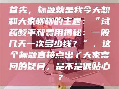 乳山首先，标题就是我今天想和大家聊聊的主题：“试药频率和费用揭秘：一般几天一次多少钱？”，这个标题直接点出了大家常问的疑问，是不是很贴心？
