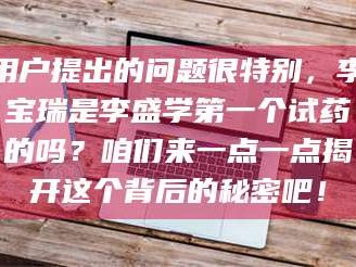 乳山用户提出的问题很特别，李宝瑞是李盛学第一个试药的吗？咱们来一点一点揭开这个背后的秘密吧！
