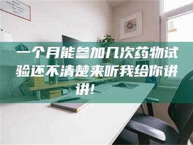 乳山一个月能参加几次药物试验还不清楚来听我给你讲讲!🌈