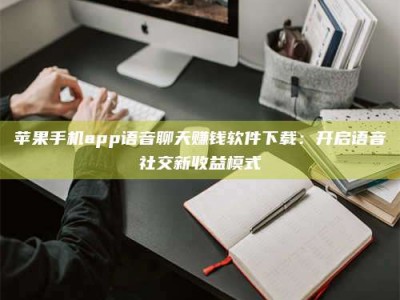 乳山苹果手机app语音聊天赚钱软件下载：开启语音社交新收益模式