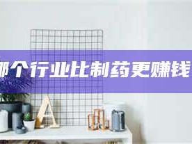 乳山哪个行业比制药更赚钱？