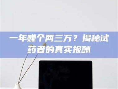 乳山一年赚个两三万？揭秘试药者的真实报酬