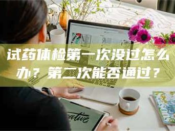 乳山试药体检第一次没过怎么办？第二次能否通过？